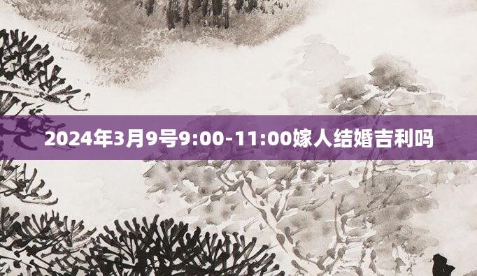 2024年3月9号9:00-11:00嫁人结婚吉利吗