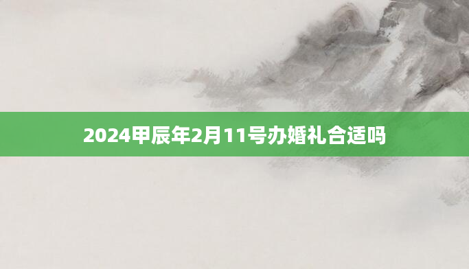 2024甲辰年2月11号办婚礼合适吗