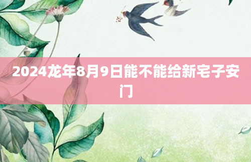 2024龙年8月9日能不能给新宅子安门