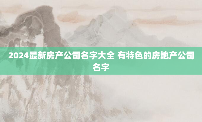 2024最新房产公司名字大全 有特色的房地产公司名字