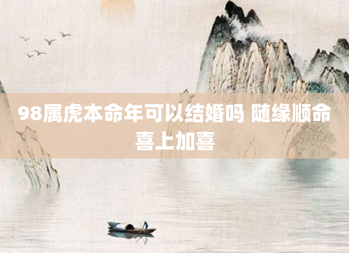 98属虎本命年可以结婚吗 随缘顺命喜上加喜