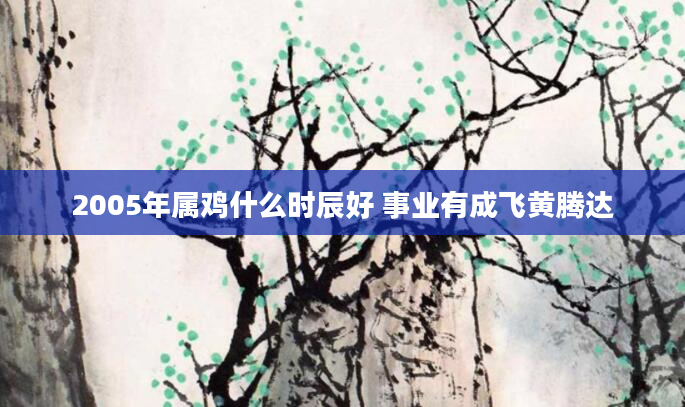 2005年属鸡什么时辰好 事业有成飞黄腾达