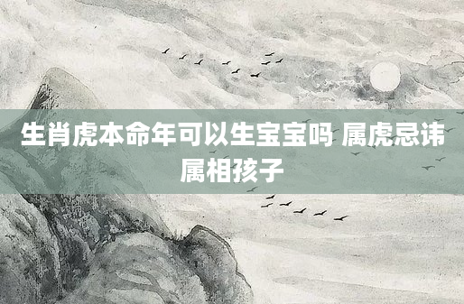 生肖虎本命年可以生宝宝吗 属虎忌讳属相孩子