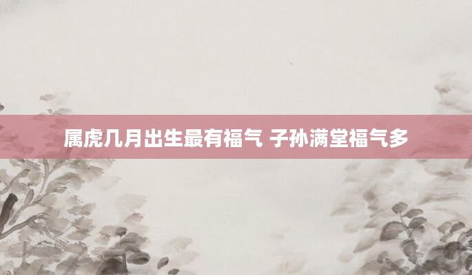 属虎几月出生最有福气 子孙满堂福气多