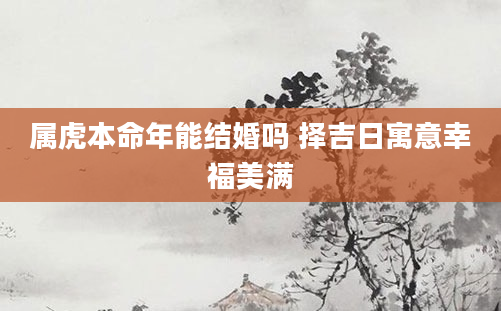 属虎本命年能结婚吗 择吉日寓意幸福美满