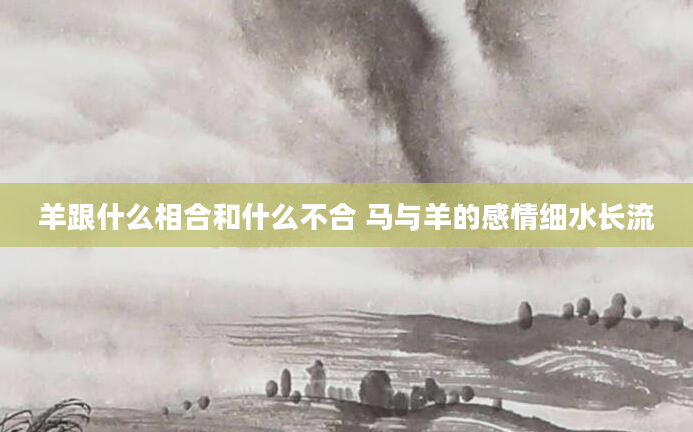 羊跟什么相合和什么不合 马与羊的感情细水长流