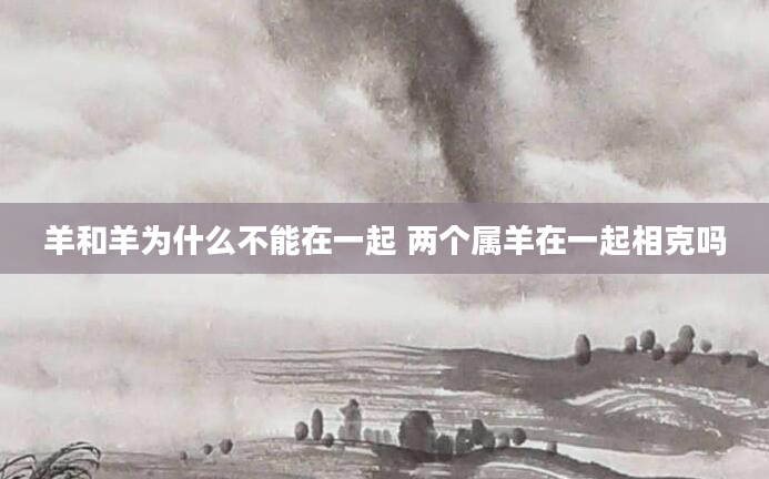 羊和羊为什么不能在一起 两个属羊在一起相克吗