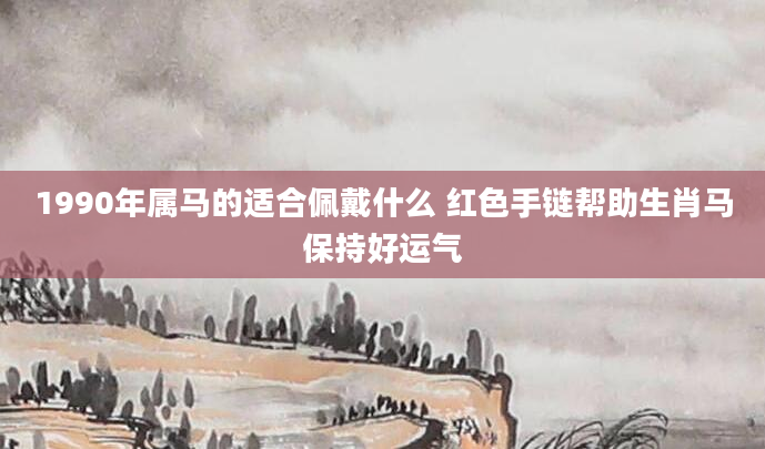 1990年属马的适合佩戴什么 红色手链帮助生肖马保持好运气