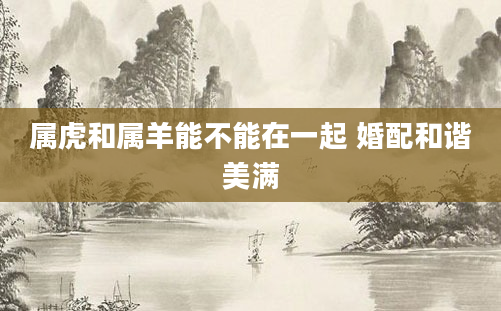 属虎和属羊能不能在一起 婚配和谐美满