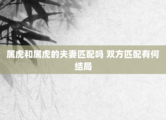 属虎和属虎的夫妻匹配吗 双方匹配有何结局