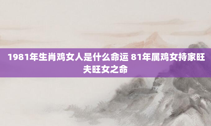 1981年生肖鸡女人是什么命运 81年属鸡女持家旺夫旺女之命