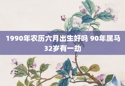 1990年农历六月出生好吗 90年属马32岁有一劫