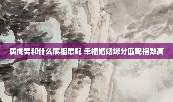 属虎男和什么属相最配 幸福婚姻缘分匹配指数高