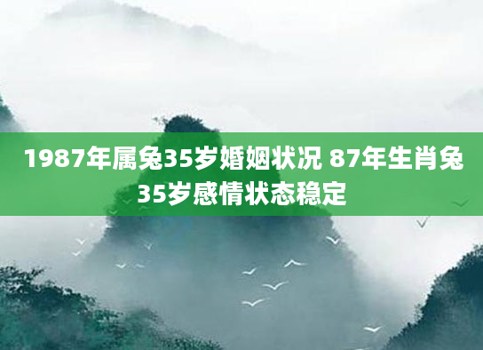 1987年属兔35岁婚姻状况 87年生肖兔35岁感情状态稳定