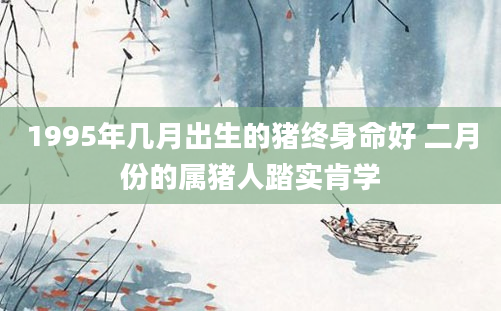 1995年几月出生的猪终身命好 二月份的属猪人踏实肯学