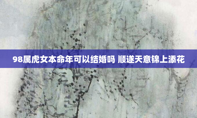 98属虎女本命年可以结婚吗 顺遂天意锦上添花