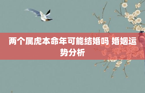 两个属虎本命年可能结婚吗 婚姻运势分析