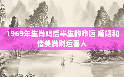 1969年生肖鸡后半生的命运 婚姻和谐美满财运喜人