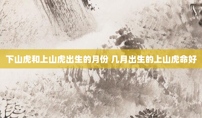 下山虎和上山虎出生的月份 几月出生的上山虎命好
