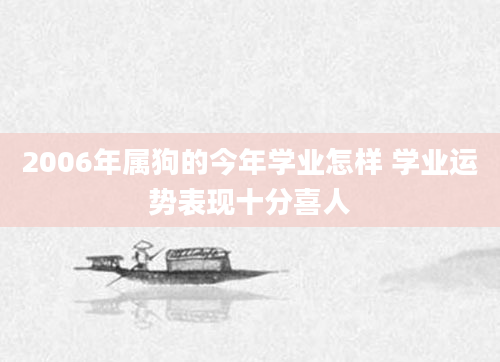 2006年属狗的今年学业怎样 学业运势表现十分喜人