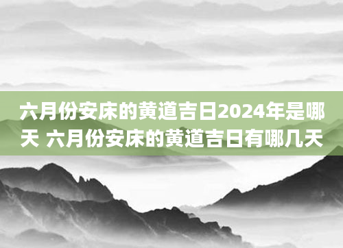 六月份安床的黄道吉日2024年是哪天 六月份安床的黄道吉日有哪几天