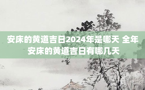 安床的黄道吉日2024年是哪天 全年 安床的黄道吉日有哪几天