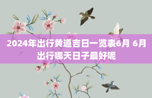 2024年出行黄道吉日一览表6月 6月出行哪天日子最好呢