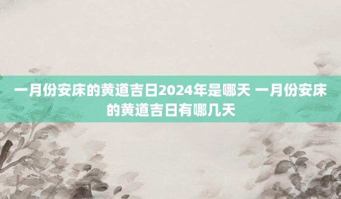 一月份安床的黄道吉日2024年是哪天 一月份安床的黄道吉日有哪几天