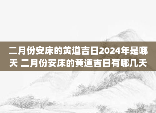二月份安床的黄道吉日2024年是哪天 二月份安床的黄道吉日有哪几天