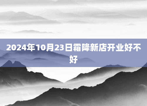 2024年10月23日霜降新店开业好不好