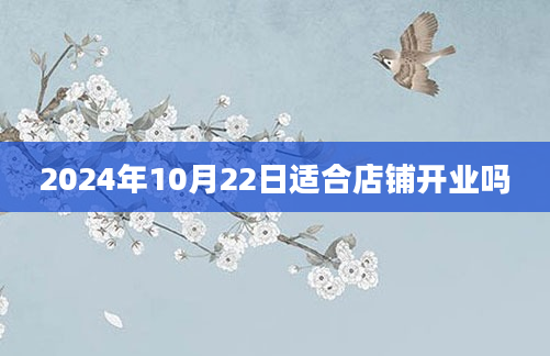 2024年10月22日适合店铺开业吗
