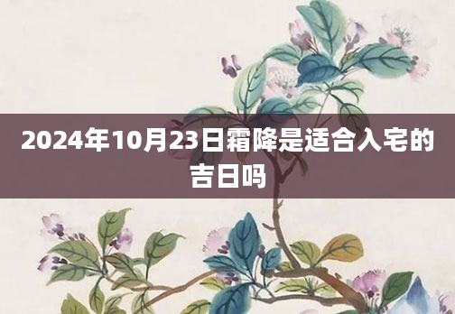 2024年10月23日霜降是适合入宅的吉日吗