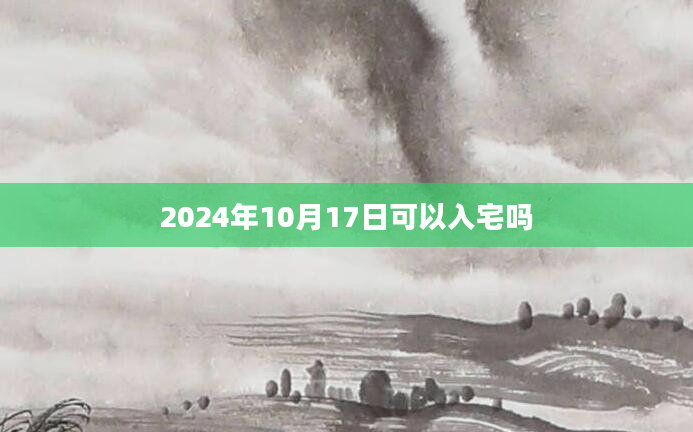 2024年10月17日可以入宅吗