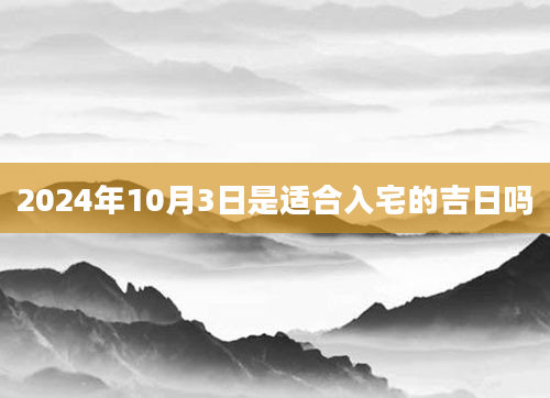 2024年10月3日是适合入宅的吉日吗