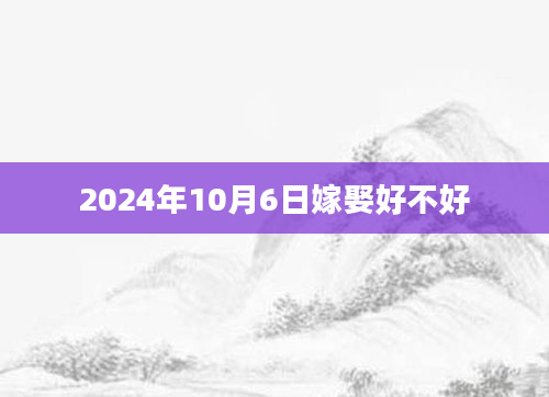2024年10月6日嫁娶好不好
