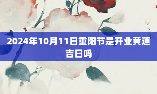 2024年10月11日重阳节是开业黄道吉日吗