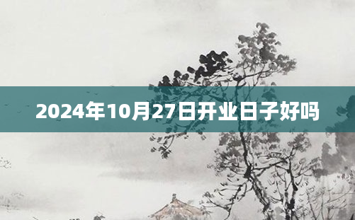 2024年10月27日开业日子好吗