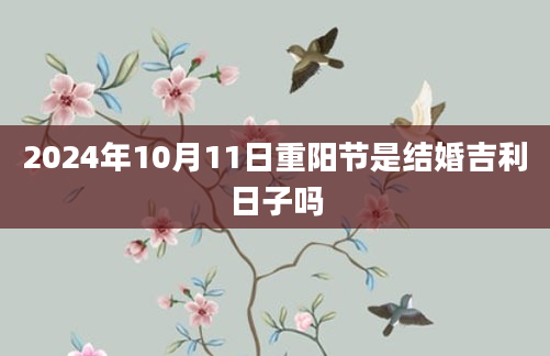 2024年10月11日重阳节是结婚吉利日子吗