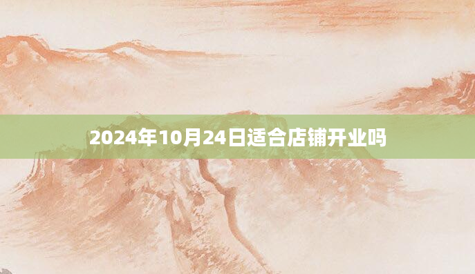 2024年10月24日适合店铺开业吗