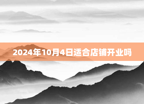2024年10月4日适合店铺开业吗