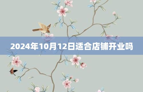 2024年10月12日适合店铺开业吗