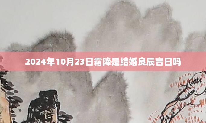 2024年10月23日霜降是结婚良辰吉日吗