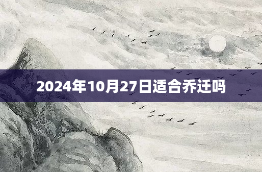 2024年10月27日适合乔迁吗