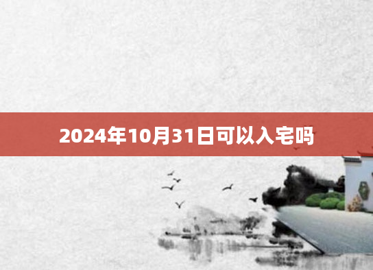 2024年10月31日可以入宅吗