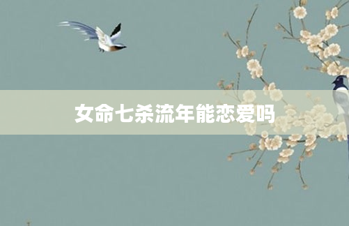女命七杀流年能恋爱吗