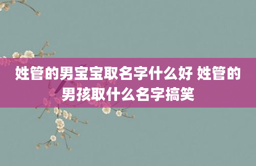 姓管的男宝宝取名字什么好 姓管的男孩取什么名字搞笑