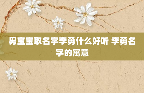 男宝宝取名字李勇什么好听 李勇名字的寓意