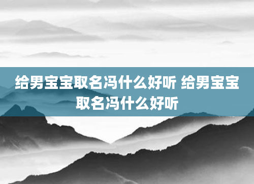 给男宝宝取名冯什么好听 给男宝宝取名冯什么好听