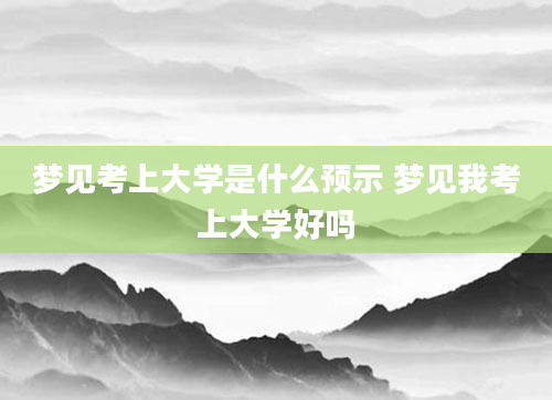 梦见考上大学是什么预示 梦见我考上大学好吗