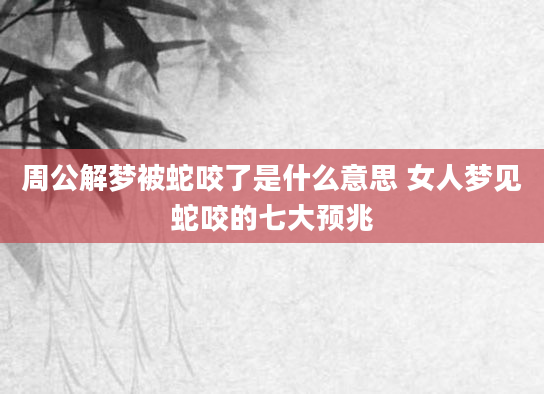 周公解梦被蛇咬了是什么意思 女人梦见蛇咬的七大预兆